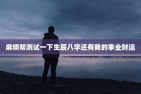 麻烦帮测试一下生辰八字还有我的事业财运