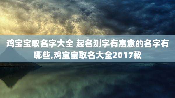 鸡宝宝取名字大全 起名测字有寓意的名字有哪些,鸡宝宝取名大全2017款