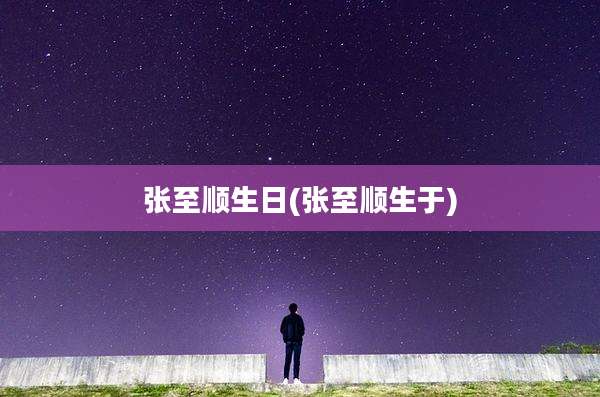 张至顺生日(张至顺生于)
