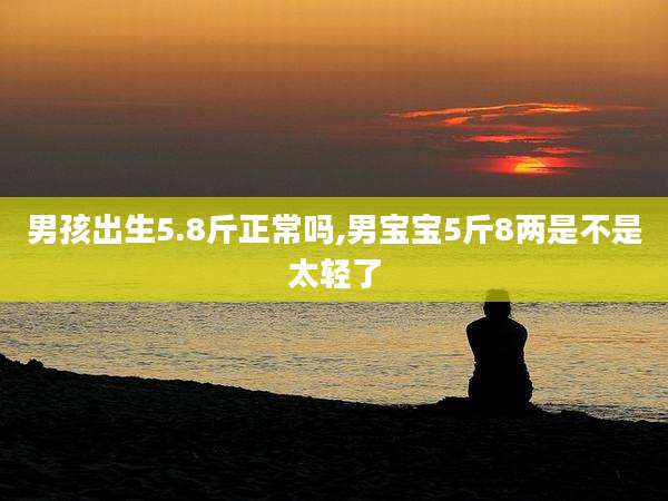 男孩出生5.8斤正常吗,男宝宝5斤8两是不是太轻了
