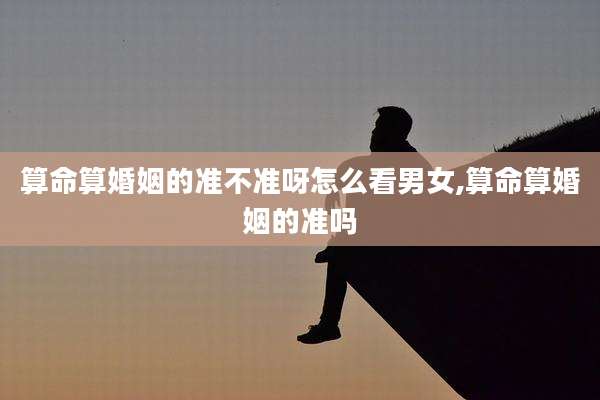 算命算婚姻的准不准呀怎么看男女,算命算婚姻的准吗