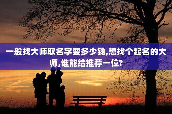 一般找大师取名字要多少钱,想找个起名的大师,谁能给推荐一位?