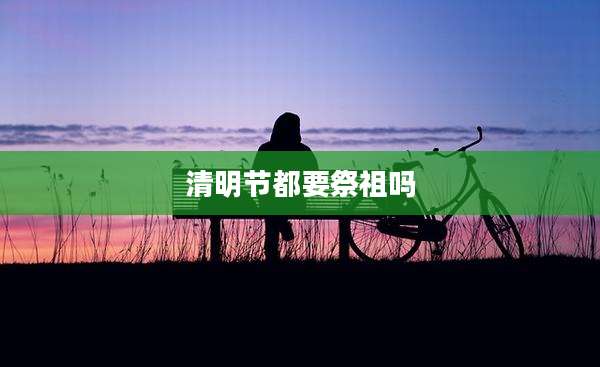 清明节都要祭祖吗