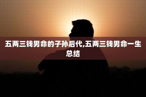 五两三钱男命的子孙后代,五两三钱男命一生总结