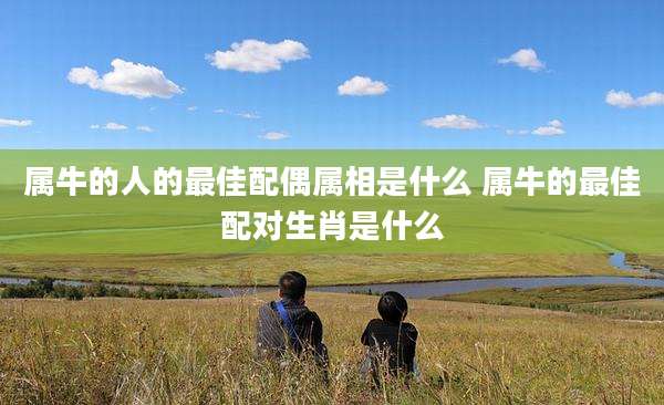 属牛的人的最佳配偶属相是什么 属牛的最佳配对生肖是什么
