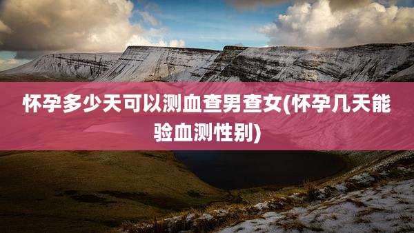 怀孕多少天可以测血查男查女(怀孕几天能验血测性别)