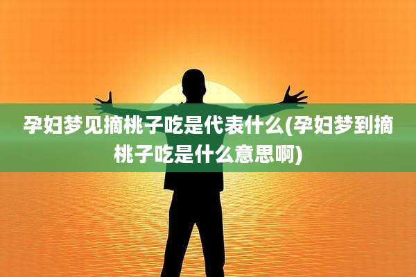 孕妇梦见摘桃子吃是代表什么(孕妇梦到摘桃子吃是什么意思啊)