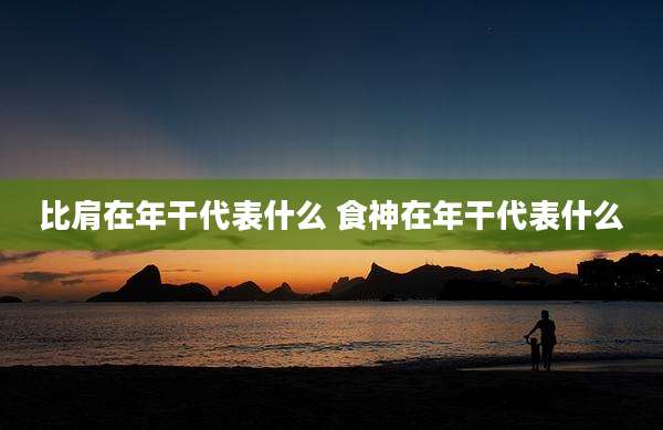 比肩在年干代表什么 食神在年干代表什么