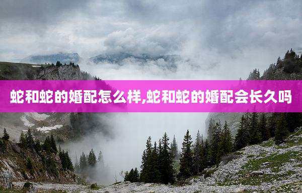 蛇和蛇的婚配怎么样,蛇和蛇的婚配会长久吗