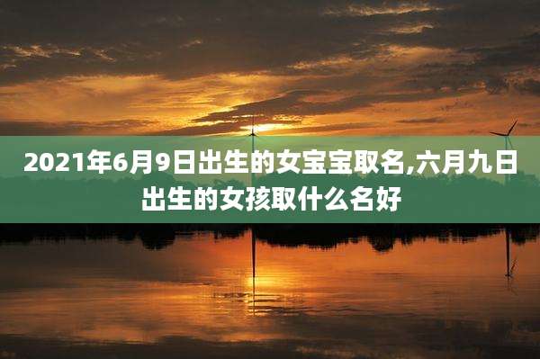 2021年6月9日出生的女宝宝取名,六月九日出生的女孩取什么名好