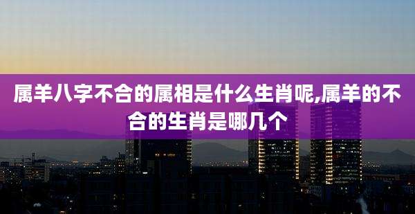 属羊八字不合的属相是什么生肖呢,属羊的不合的生肖是哪几个