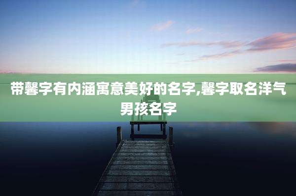 带馨字有内涵寓意美好的名字,馨字取名洋气男孩名字