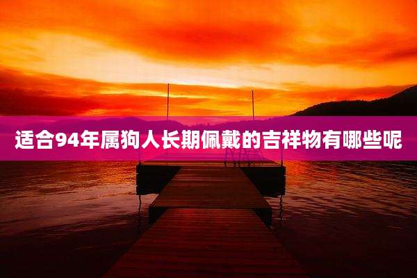 适合94年属狗人长期佩戴的吉祥物有哪些呢