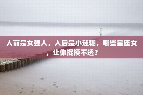 人前是女强人,人后是小迷糊,哪些星座女,让你捉摸不透?