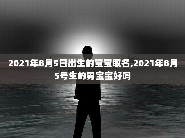 2021年8月5日出生的宝宝取名,2021年8月5号生的男宝宝好吗
