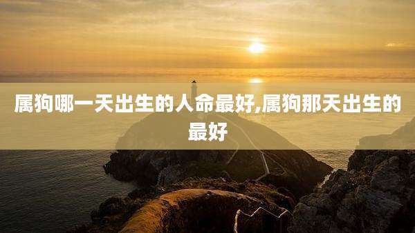 属狗哪一天出生的人命最好,属狗那天出生的最好