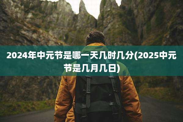 2024年中元节是哪一天几时几分(2025中元节是几月几日)