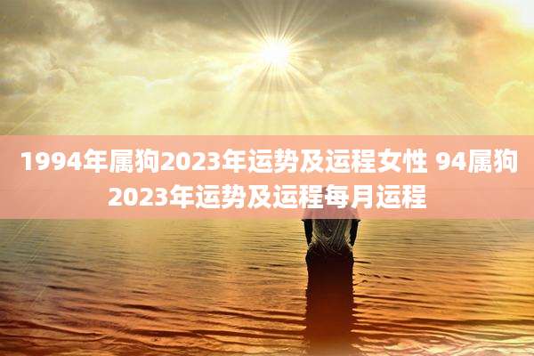 1994年属狗2023年运势及运程女性 94属狗2023年运势及运程每月运程