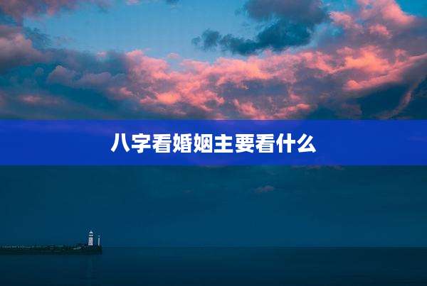 八字看婚姻主要看什么