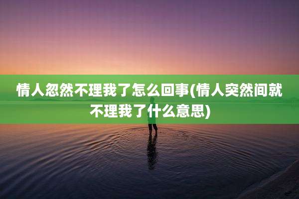 情人忽然不理我了怎么回事(情人突然间就不理我了什么意思)