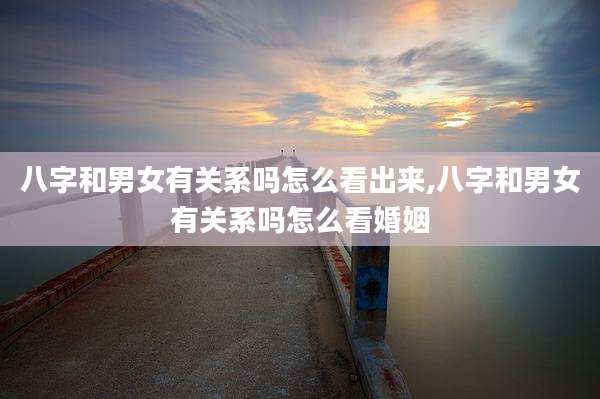 八字和男女有关系吗怎么看出来,八字和男女有关系吗怎么看婚姻