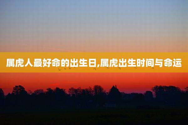 属虎人最好命的出生日,属虎出生时间与命运