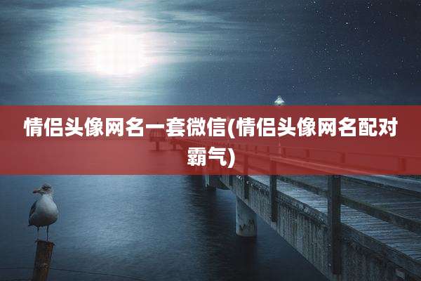 情侣头像网名一套微信(情侣头像网名配对霸气)