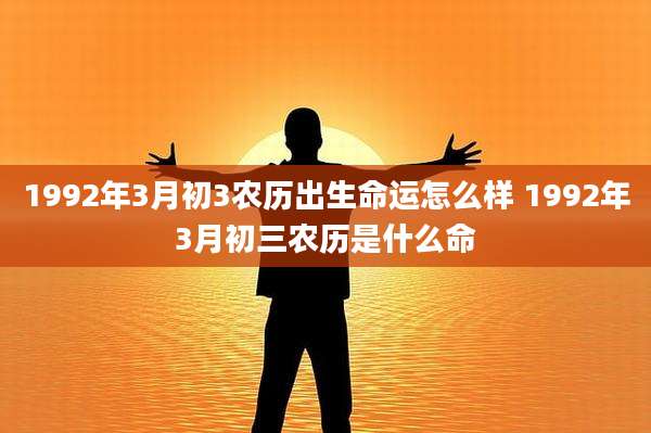 1992年3月初3农历出生命运怎么样 1992年3月初三农历是什么命