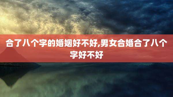 合了八个字的婚姻好不好,男女合婚合了八个字好不好