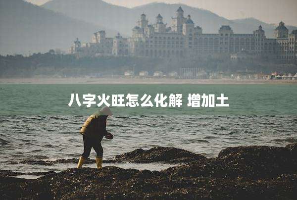 八字火旺怎么化解 增加土