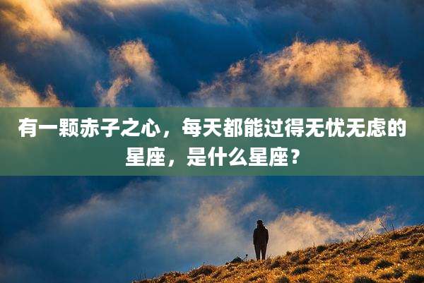 有一颗赤子之心，每天都能过得无忧无虑的星座，是什么星座？
