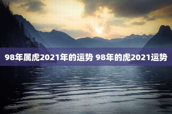 98年属虎2021年的运势 98年的虎2021运势