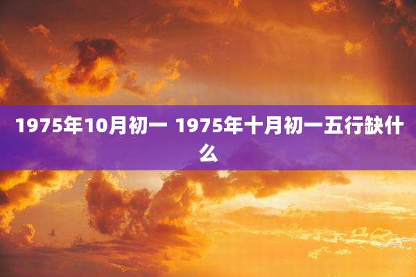 1975年10月初一 1975年十月初一五行缺什么