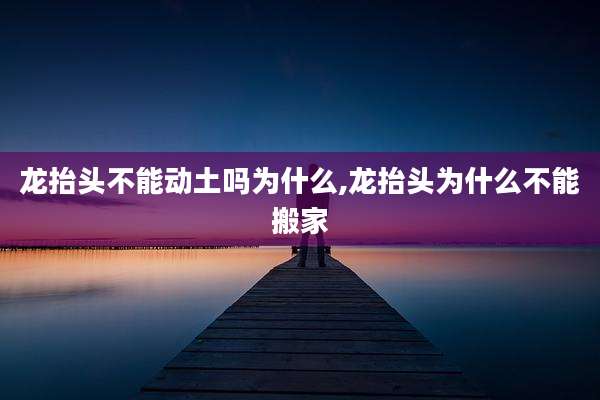 龙抬头不能动土吗为什么,龙抬头为什么不能搬家