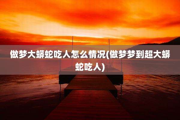 做梦大蟒蛇吃人怎么情况(做梦梦到超大蟒蛇吃人)