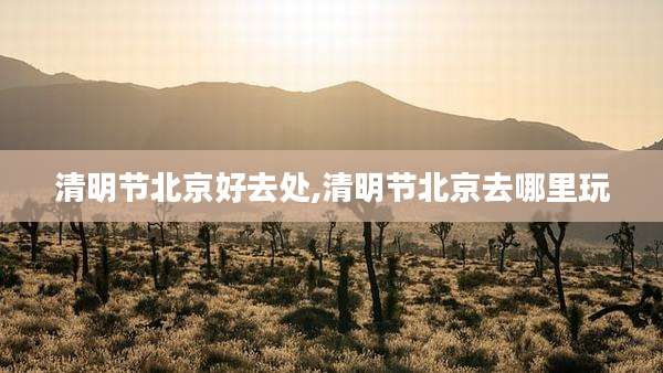 清明节北京好去处,清明节北京去哪里玩