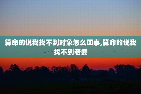 算命的说我找不到对象怎么回事,算命的说我找不到老婆