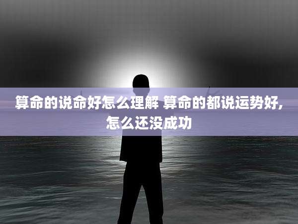 算命的说命好怎么理解 算命的都说运势好,怎么还没成功