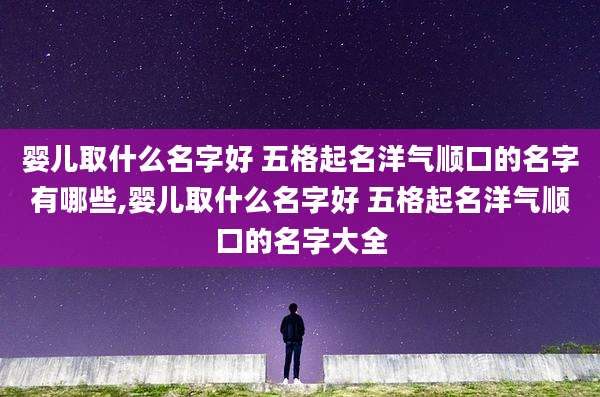 婴儿取什么名字好 五格起名洋气顺口的名字有哪些,婴儿取什么名字好 五格起名洋气顺口的名字大全