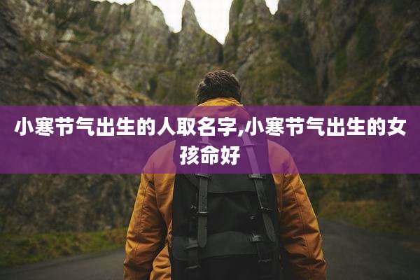 小寒节气出生的人取名字,小寒节气出生的女孩命好