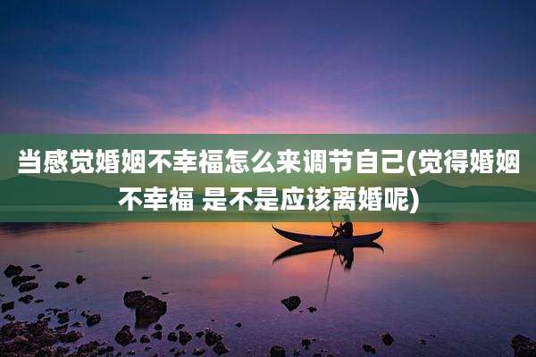 当感觉婚姻不幸福怎么来调节自己(觉得婚姻不幸福 是不是应该离婚呢)