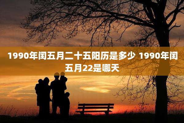 1990年闰五月二十五阳历是多少 1990年闰五月22是哪天