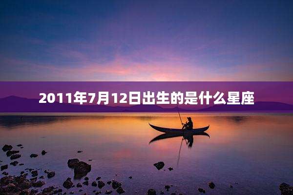 2011年7月12日出生的是什么星座