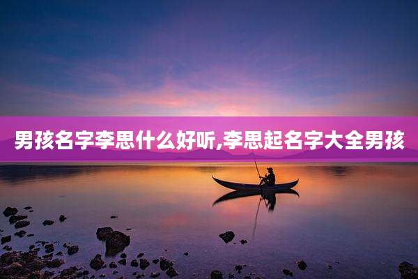 男孩名字李思什么好听,李思起名字大全男孩