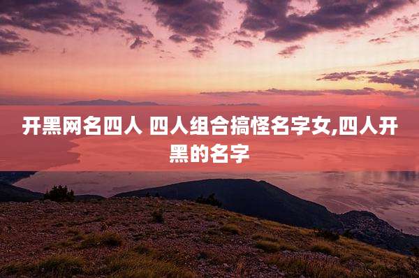 开黑网名四人 四人组合搞怪名字女,四人开黑的名字