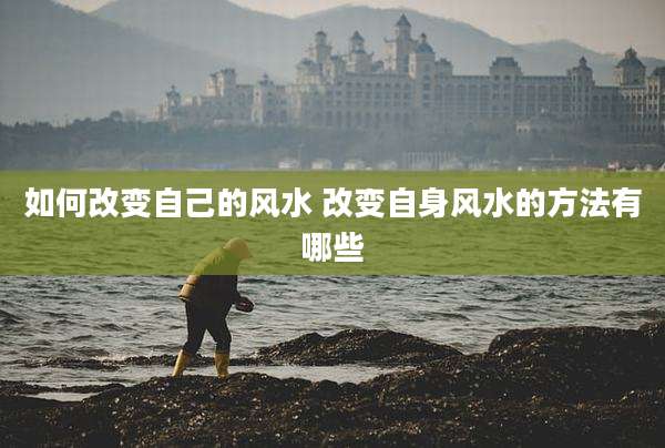 如何改变自己的风水 改变自身风水的方法有哪些