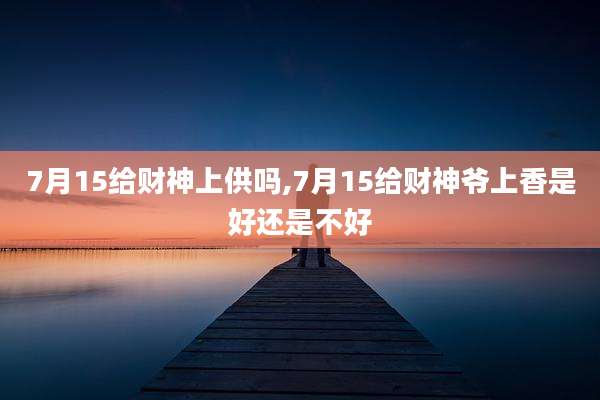 7月15给财神上供吗,7月15给财神爷上香是好还是不好