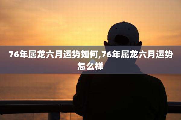 76年属龙六月运势如何,76年属龙六月运势怎么样