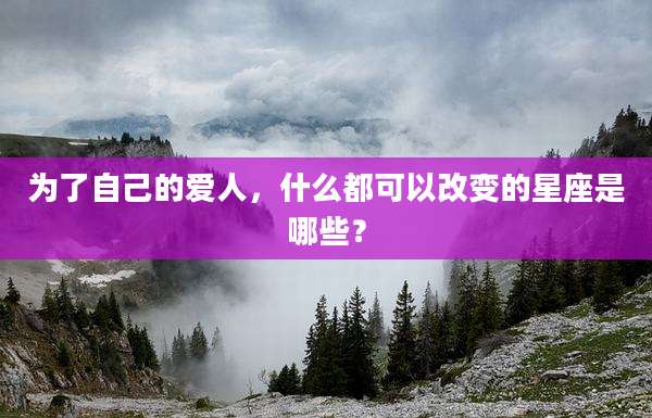 为了自己的爱人，什么都可以改变的星座是哪些？