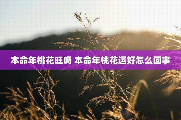 本命年桃花旺吗 本命年桃花运好怎么回事